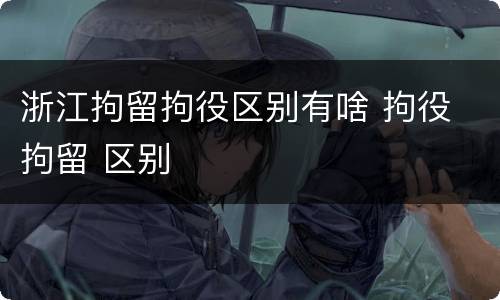 浙江拘留拘役区别有啥 拘役 拘留 区别