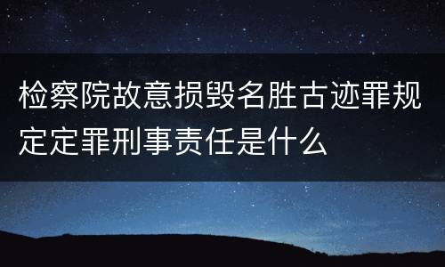 检察院故意损毁名胜古迹罪规定定罪刑事责任是什么