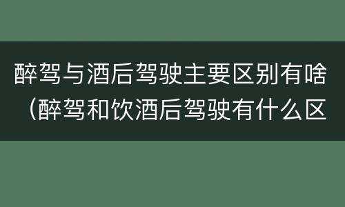 醉驾与酒后驾驶主要区别有啥（醉驾和饮酒后驾驶有什么区别）