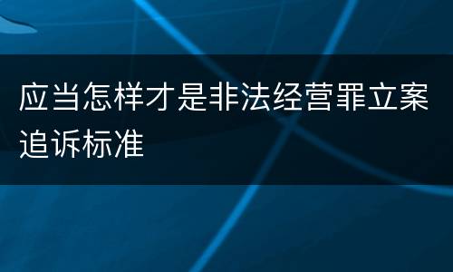 应当怎样才是非法经营罪立案追诉标准