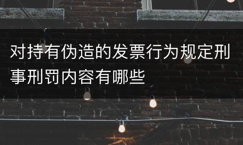 对持有伪造的发票行为规定刑事刑罚内容有哪些