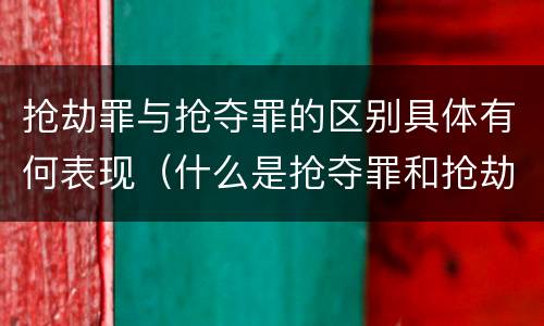 抢劫罪与抢夺罪的区别具体有何表现（什么是抢夺罪和抢劫罪）