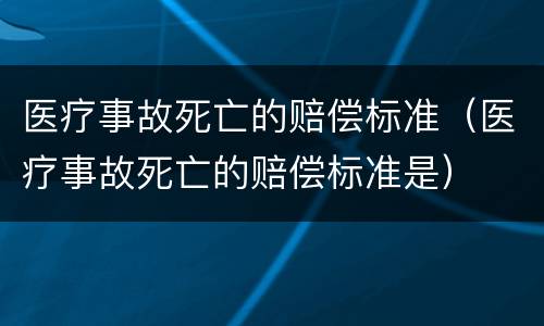 医疗事故死亡的赔偿标准（医疗事故死亡的赔偿标准是）
