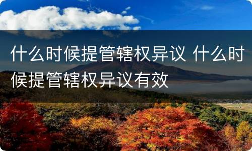 什么时候提管辖权异议 什么时候提管辖权异议有效