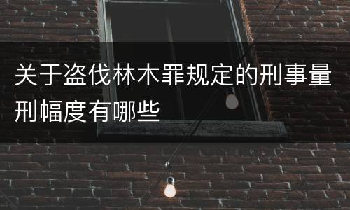 关于盗伐林木罪规定的刑事量刑幅度有哪些