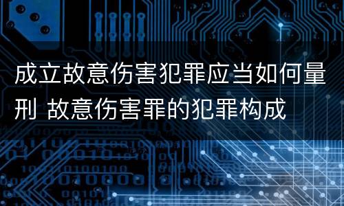 成立故意伤害犯罪应当如何量刑 故意伤害罪的犯罪构成