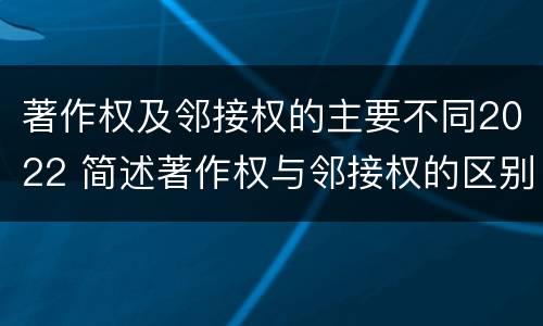 著作权及邻接权的主要不同2022 简述著作权与邻接权的区别