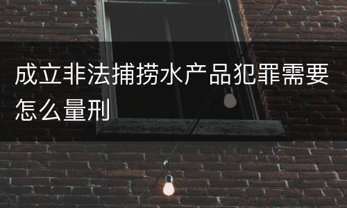 成立非法捕捞水产品犯罪需要怎么量刑