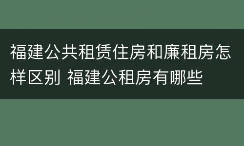 福建公共租赁住房和廉租房怎样区别 福建公租房有哪些