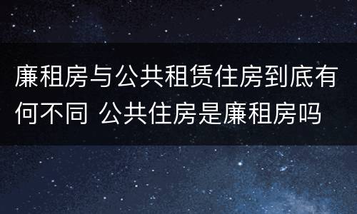 廉租房与公共租赁住房到底有何不同 公共住房是廉租房吗