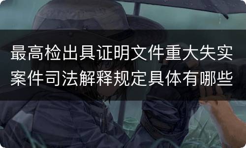 最高检出具证明文件重大失实案件司法解释规定具体有哪些内容