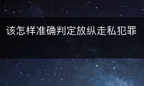该怎样准确判定放纵走私犯罪