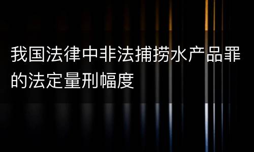 我国法律中非法捕捞水产品罪的法定量刑幅度