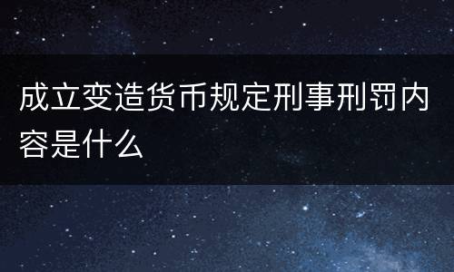 成立变造货币规定刑事刑罚内容是什么