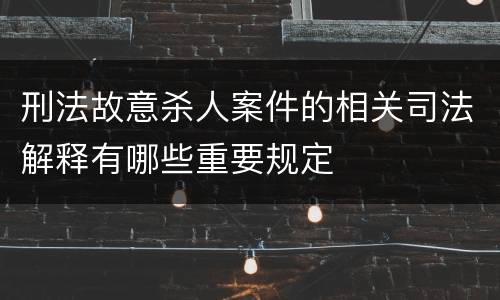 刑法故意杀人案件的相关司法解释有哪些重要规定