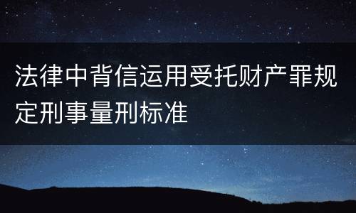 法律中背信运用受托财产罪规定刑事量刑标准