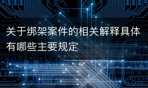 关于绑架案件的相关解释具体有哪些主要规定