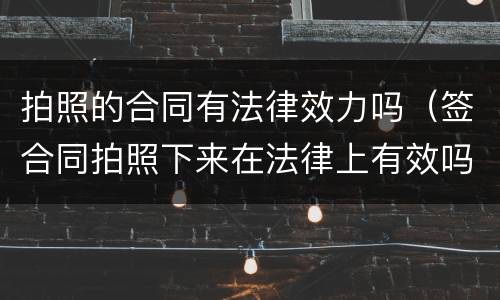 拍照的合同有法律效力吗（签合同拍照下来在法律上有效吗）