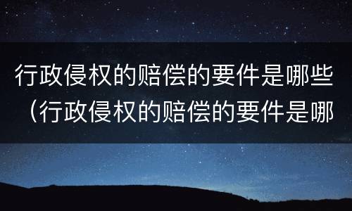 行政侵权的赔偿的要件是哪些（行政侵权的赔偿的要件是哪些呢）
