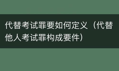 代替考试罪要如何定义（代替他人考试罪构成要件）