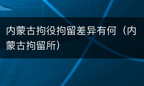 内蒙古拘役拘留差异有何（内蒙古拘留所）