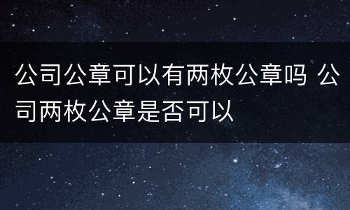 公司公章可以有两枚公章吗 公司两枚公章是否可以