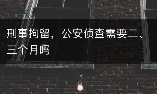 刑事拘留，公安侦查需要二、三个月吗