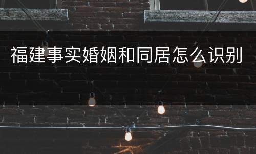 福建事实婚姻和同居怎么识别