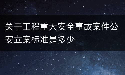 关于工程重大安全事故案件公安立案标准是多少