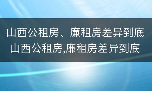 山西公租房、廉租房差异到底 山西公租房,廉租房差异到底多大