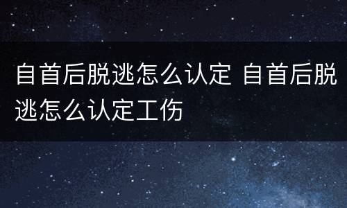 自首后脱逃怎么认定 自首后脱逃怎么认定工伤
