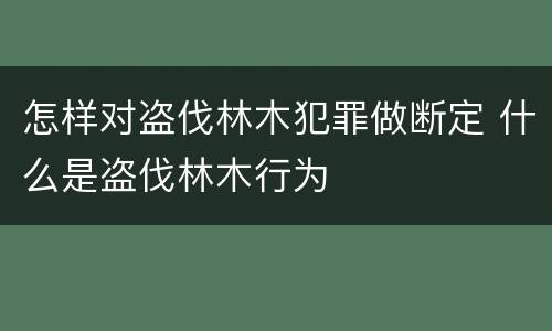 怎样对盗伐林木犯罪做断定 什么是盗伐林木行为