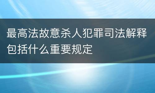 最高法故意杀人犯罪司法解释包括什么重要规定