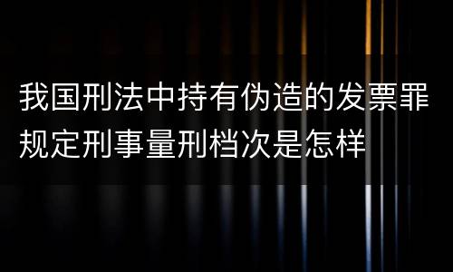 我国刑法中持有伪造的发票罪规定刑事量刑档次是怎样