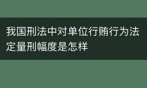 我国刑法中对单位行贿行为法定量刑幅度是怎样