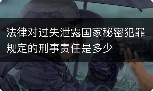 法律对过失泄露国家秘密犯罪规定的刑事责任是多少