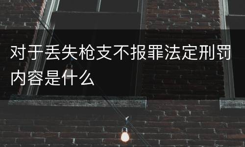 对于丢失枪支不报罪法定刑罚内容是什么
