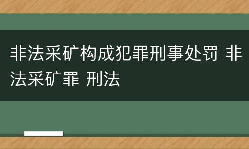 非法采矿构成犯罪刑事处罚 非法采矿罪 刑法