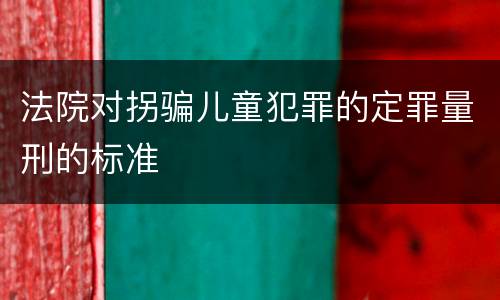 法院对拐骗儿童犯罪的定罪量刑的标准