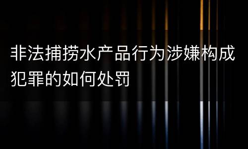 非法捕捞水产品行为涉嫌构成犯罪的如何处罚