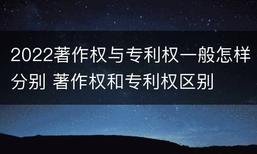 2022著作权与专利权一般怎样分别 著作权和专利权区别