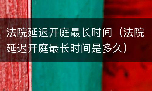 法院延迟开庭最长时间（法院延迟开庭最长时间是多久）