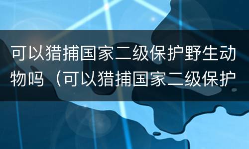 可以猎捕国家二级保护野生动物吗（可以猎捕国家二级保护野生动物吗英语）