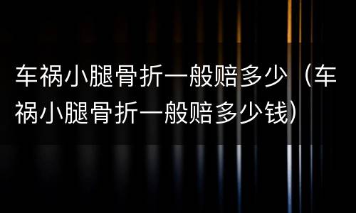 车祸小腿骨折一般赔多少（车祸小腿骨折一般赔多少钱）