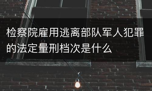检察院雇用逃离部队军人犯罪的法定量刑档次是什么