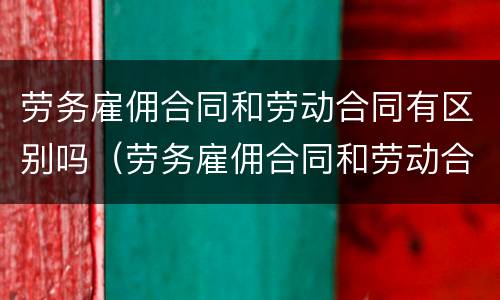 劳务雇佣合同和劳动合同有区别吗（劳务雇佣合同和劳动合同有区别吗知乎）