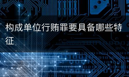 构成单位行贿罪要具备哪些特征