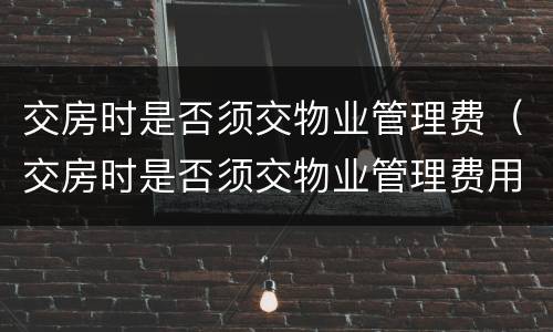 交房时是否须交物业管理费（交房时是否须交物业管理费用）