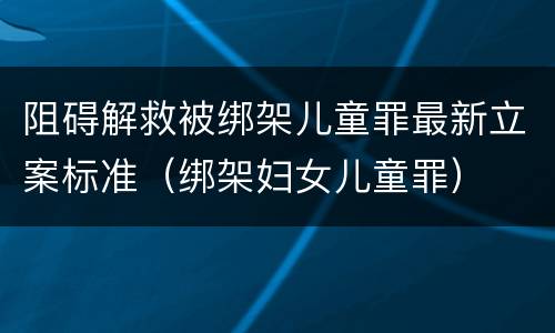 阻碍解救被绑架儿童罪最新立案标准（绑架妇女儿童罪）