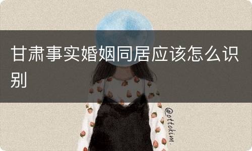 甘肃事实婚姻同居应该怎么识别